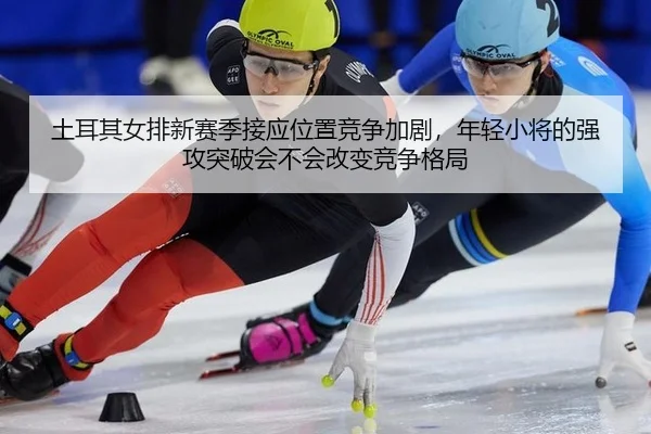 土耳其女排新赛季接应位置竞争加剧，年轻小将的强攻突破会不会改变竞争格局 | JINNIAN