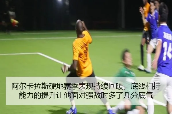 阿尔卡拉斯硬地赛季表现持续回暖，底线相持能力的提升让他面对强敌时多了几分底气（JINNIAN）
